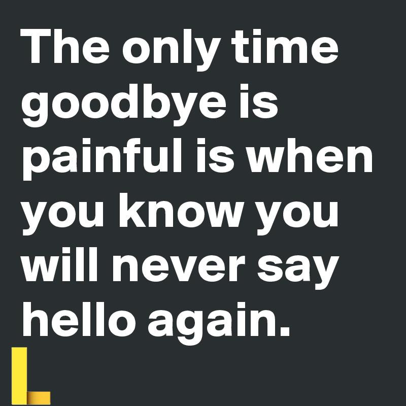 The only time goodbye is painful is when you know you will never say ...